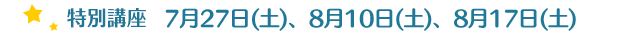 特別講座　7月27日(土)、8月10日(土)、8月17日(土)