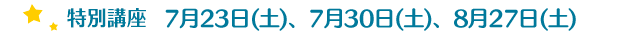 特別講座　7月23日(土)、7月30日(土)、8月27日(土)